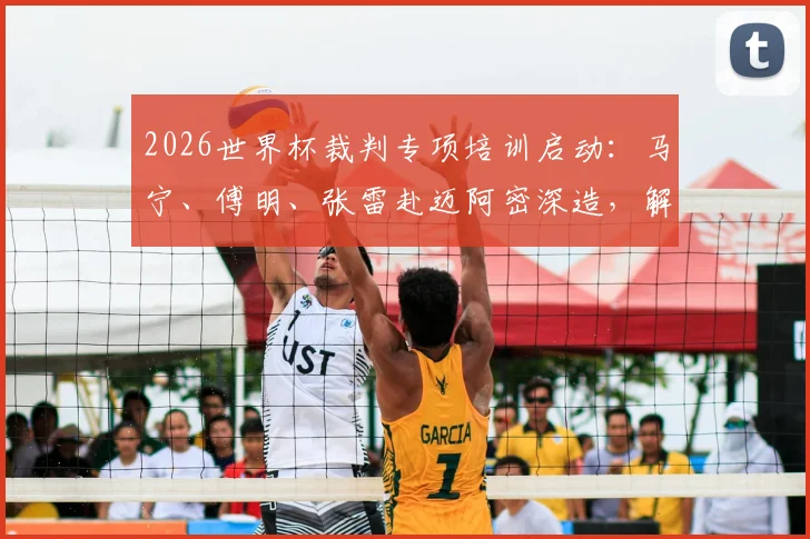 2026世界杯裁判专项培训启动:马宁、傅明、张雷赴迈阿密深造,解析中国裁判的国际晋升之路