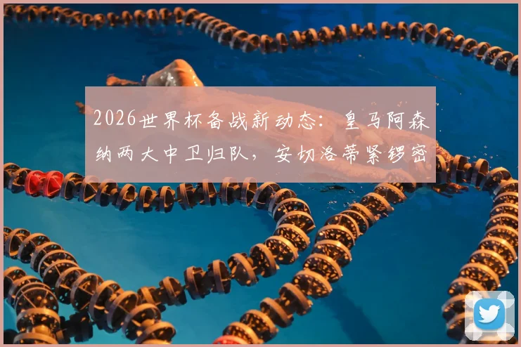 2026世界杯备战新动态：皇马阿森纳两大中卫归队，安切洛蒂紧锣密鼓演练巴西队首发阵容