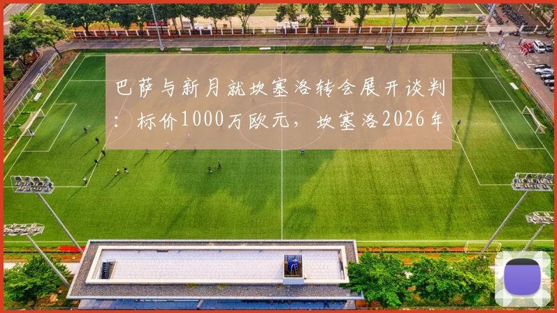 巴萨与新月就坎塞洛转会展开谈判：标价1000万欧元，坎塞洛2026年去向引关注