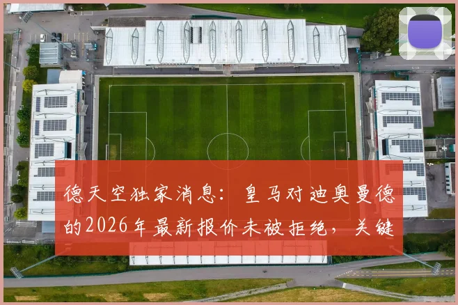 德天空独家消息:皇马对迪奥曼德的2026年最新报价未被拒绝,关键谈判仍在进行中