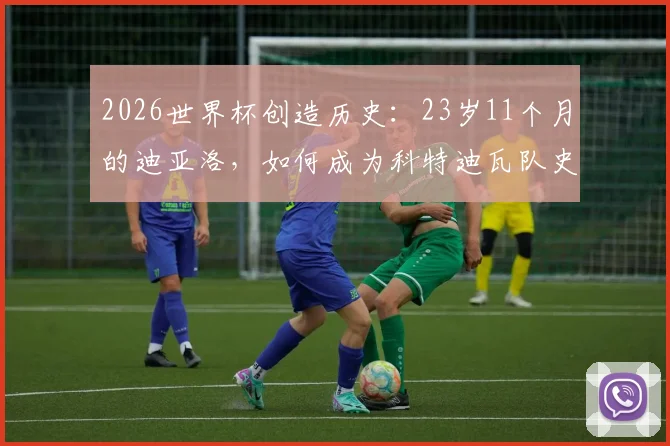 2026世界杯创造历史:23岁11个月的迪亚洛,如何成为科特迪瓦队史最年轻的世界杯进球球员?