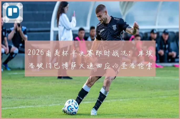 2026南美杯半决赛即时战况：库埃洛破门巴博萨火速回应，圣洛伦索半场1-1桑托斯，晋级悬念陡增