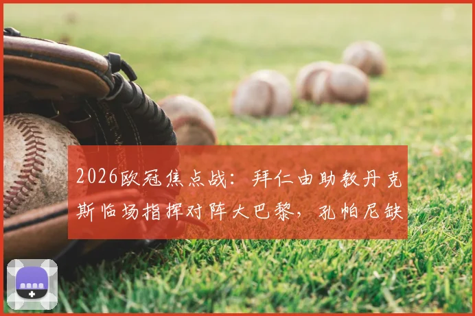 2026欧冠焦点战：拜仁由助教丹克斯临场指挥对阵大巴黎，孔帕尼缺阵原因分析