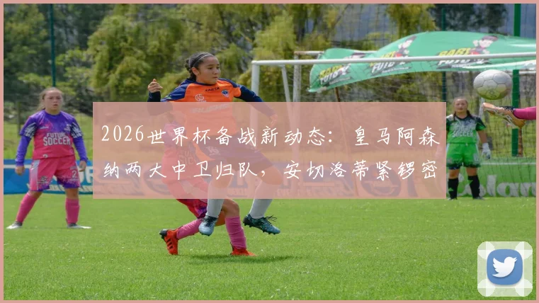 2026世界杯备战新动态:皇马阿森纳两大中卫归队,安切洛蒂紧锣密鼓演练巴西队首发阵容