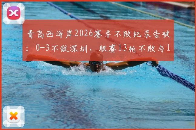 青岛西海岸2026赛季不败纪录告破：0-3不敌深圳，联赛13轮不败与14场不败终结全解析
