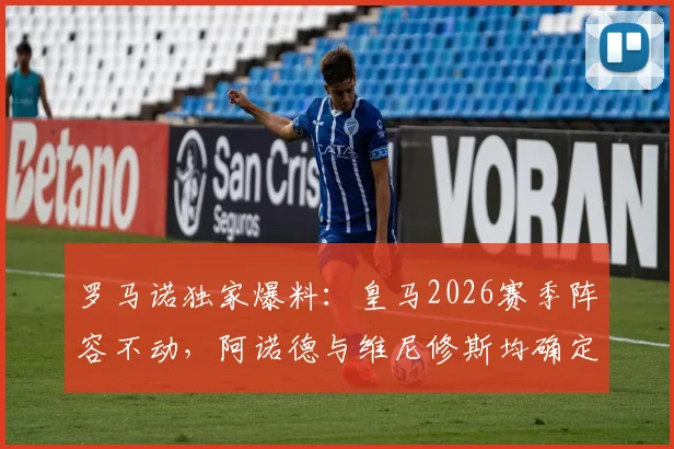 罗马诺独家爆料：皇马2026赛季阵容不动，阿诺德与维尼修斯均确定留队详情