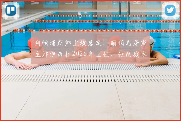 利物浦新帅尘埃落定！前伯恩茅斯主帅伊劳拉2026年上任，他的战术打法能否拯救红军？深度解析伊劳拉个人资料与执教前景