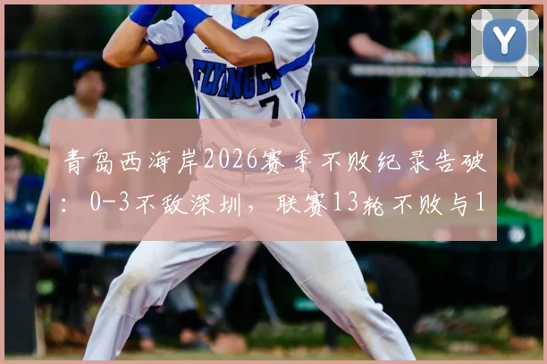 青岛西海岸2026赛季不败纪录告破：0-3不敌深圳，联赛13轮不败与14场不败终结全解析