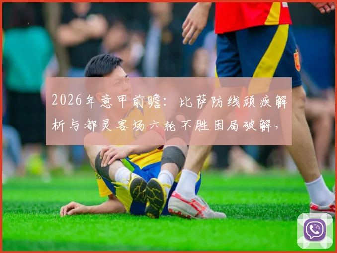 2026年意甲前瞻：比萨防线顽疾解析与都灵客场六轮不胜困局破解，关键战预测来袭
