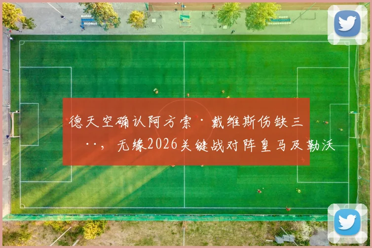德天空确认阿方索·戴维斯伤缺三周，无缘2026关键战对阵皇马及勒沃库森，拜仁后防如何调整