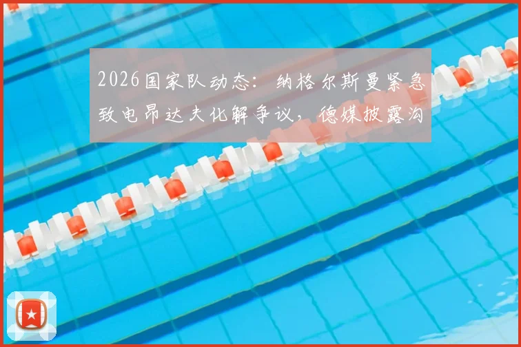 2026国家队动态：纳格尔斯曼紧急致电昂达夫化解争议，德媒披露沟通细节与长远考量