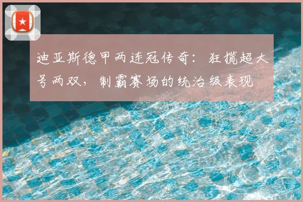 迪亚斯德甲两连冠传奇：狂揽超大号两双，制霸赛场的统治级表现