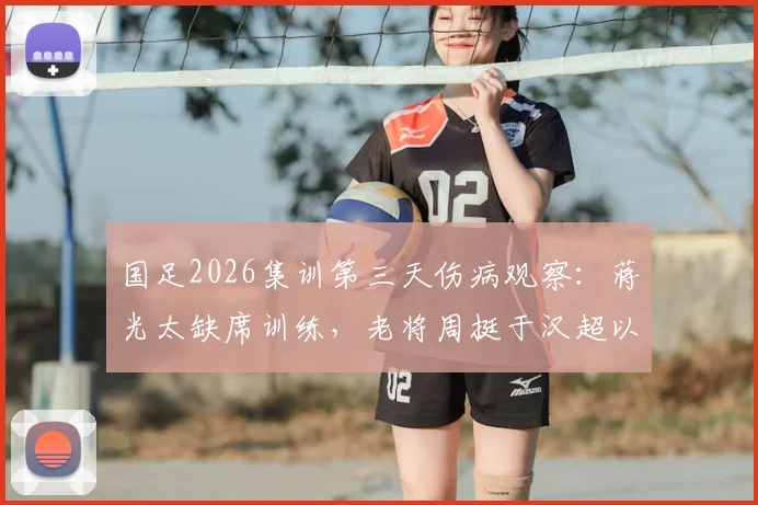 国足2026集训第三天伤病观察：蒋光太缺席训练，老将周挺于汉超以助教身份带队陪练详情
