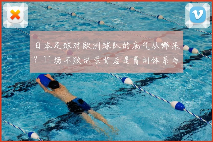 日本足球对欧洲球队的底气从哪来？11场不败记录背后是青训体系与战术的全面升级