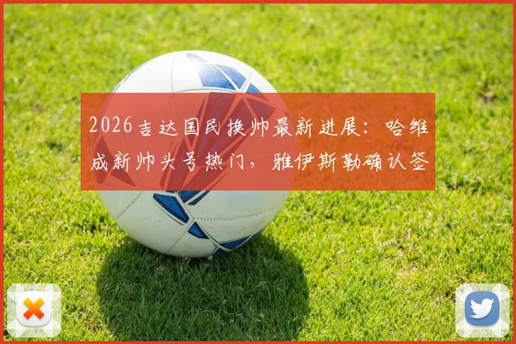 2026吉达国民换帅最新进展：哈维成新帅头号热门，雅伊斯勒确认签约纽卡细节解析