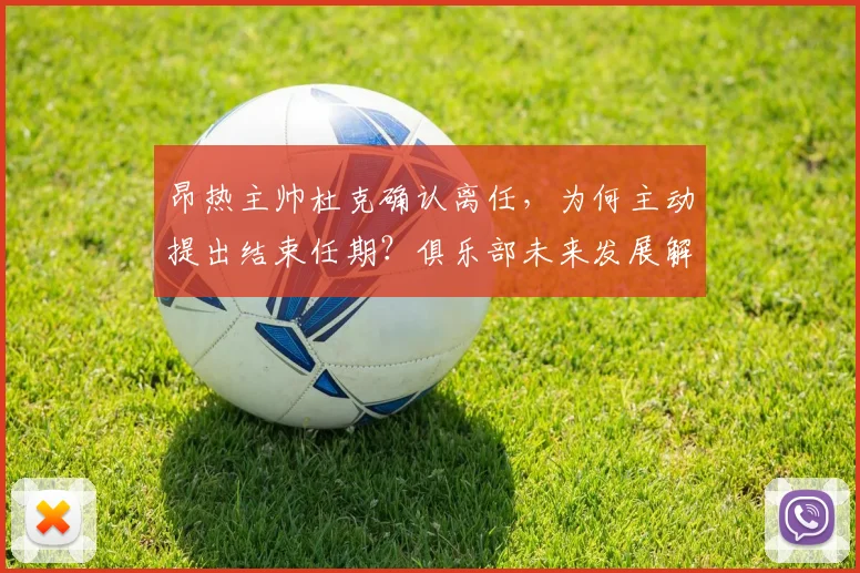 昂热主帅杜克确认离任，为何主动提出结束任期？俱乐部未来发展解读