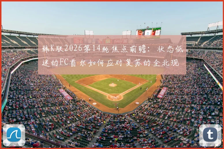 韩K联2026第14轮焦点前瞻：状态低迷的FC首尔如何应对复苏的全北现代？附双方历史交锋解读