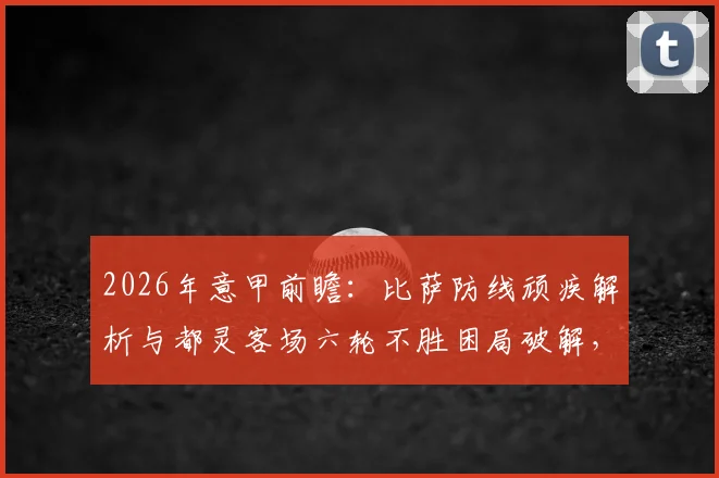 2026年意甲前瞻：比萨防线顽疾解析与都灵客场六轮不胜困局破解，关键战预测来袭