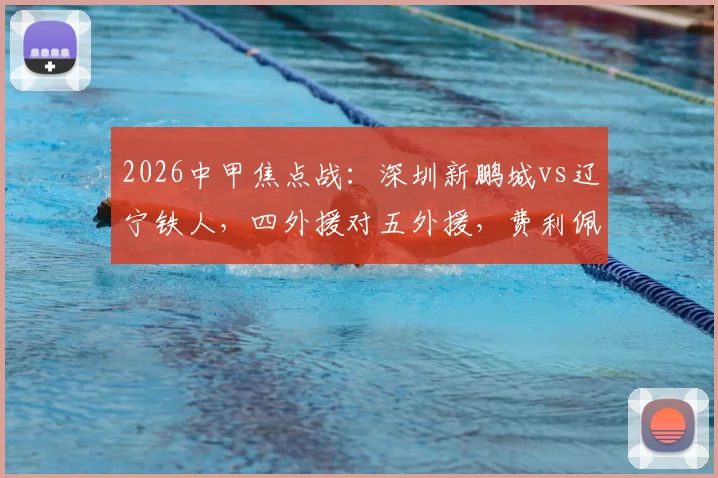 2026中甲焦点战:深圳新鹏城vs辽宁铁人,四外援对五外援,费利佩领衔出战看点解析