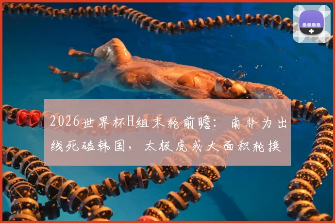 2026世界杯H组末轮前瞻：南非为出线死磕韩国，太极虎或大面积轮换阵容，附双方历史交锋详解