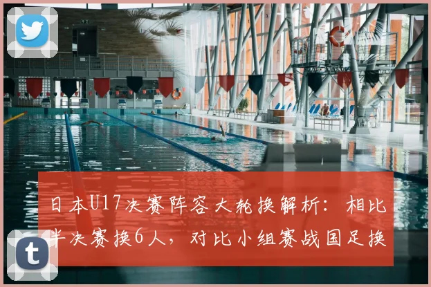 日本U17决赛阵容大轮换解析：相比半决赛换6人，对比小组赛战国足换5人背后的战术与青训启示