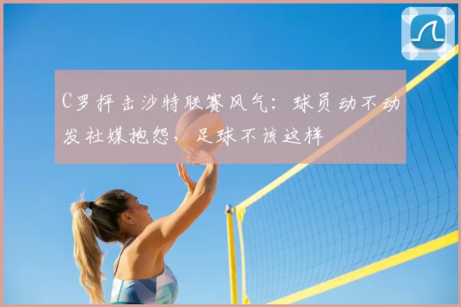 C罗抨击沙特联赛风气:球员动不动发社媒抱怨,足球不该这样