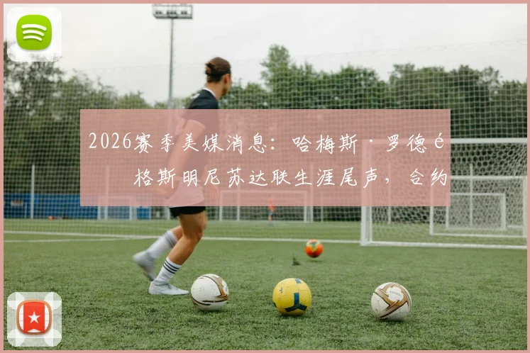 2026赛季美媒消息:哈梅斯·罗德里格斯明尼苏达联生涯尾声,合约到期球队确认不续约引关注