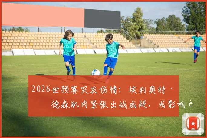 2026世预赛突发伤情：埃利奥特·安德森肌肉紧张出战成疑，或影响苏格兰对阵巴拿马关键战，详细分析其伤情影响与恢复时间