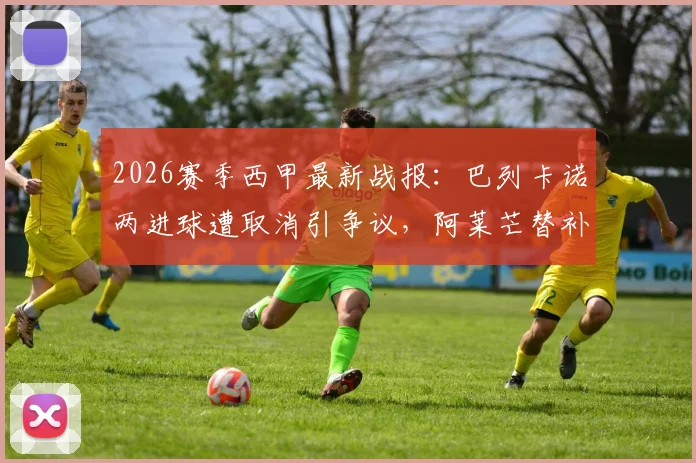 2026赛季西甲最新战报：巴列卡诺两进球遭取消引争议，阿莱芒替补救主3-3逼平皇家社会，附比赛关键点解析与视频集锦