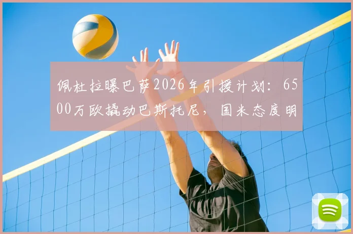 佩杜拉曝巴萨2026年引援计划：6500万欧撬动巴斯托尼，国米态度明确拒绝天价