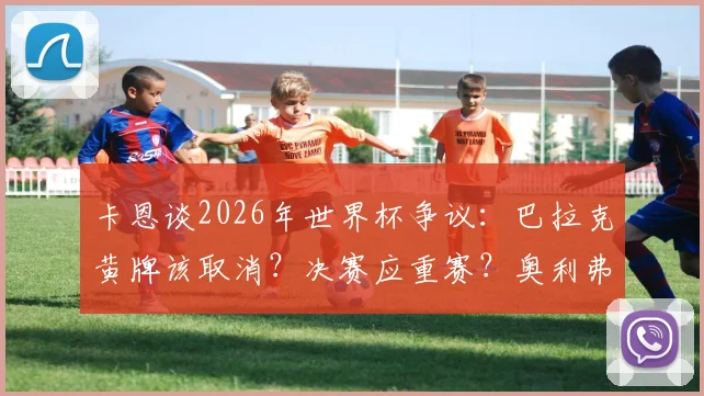卡恩谈2026年世界杯争议：巴拉克黄牌该取消？决赛应重赛？奥利弗·卡恩最新观点解读