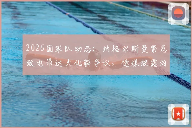 2026国家队动态：纳格尔斯曼紧急致电昂达夫化解争议，德媒披露沟通细节与长远考量