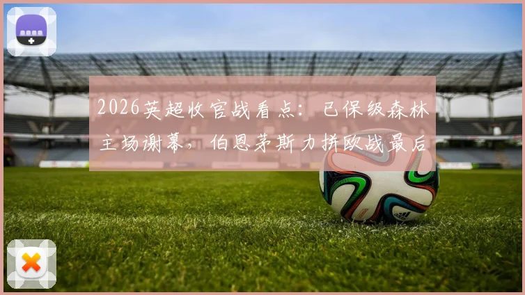 2026英超收官战看点：已保级森林主场谢幕，伯恩茅斯力拼欧战最后门票