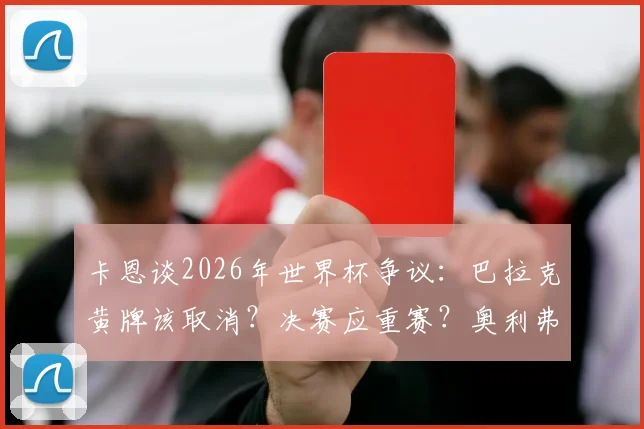 卡恩谈2026年世界杯争议：巴拉克黄牌该取消？决赛应重赛？奥利弗·卡恩最新观点解读
