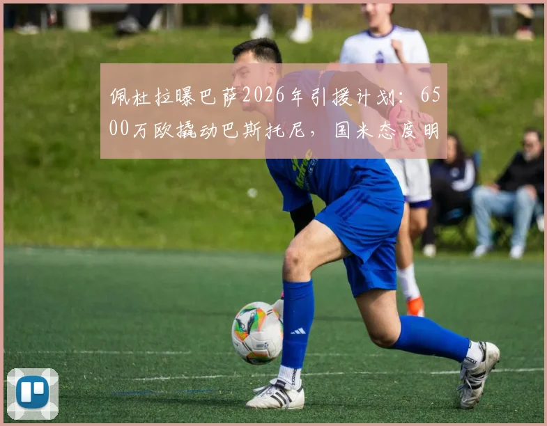 佩杜拉曝巴萨2026年引援计划：6500万欧撬动巴斯托尼，国米态度明确拒绝天价