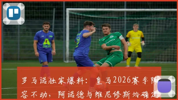 罗马诺独家爆料：皇马2026赛季阵容不动，阿诺德与维尼修斯均确定留队详情