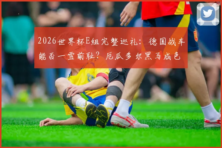 2026世界杯E组完整巡礼：德国战车能否一雪前耻？厄瓜多尔黑马成色十足，出线形势全解析