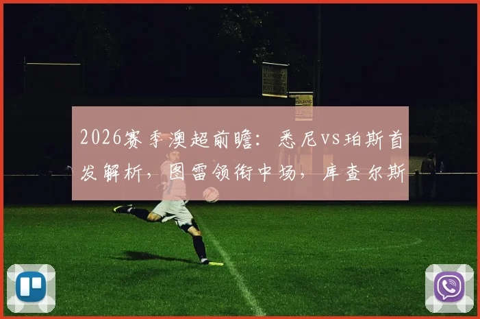 2026赛季澳超前瞻：悉尼vs珀斯首发解析，图雷领衔中场，库查尔斯基担纲后防，附替补奇兵塔加特作用分析