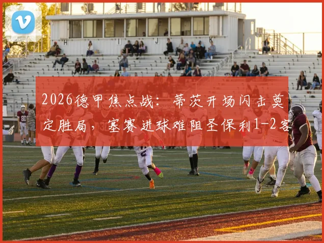 2026德甲焦点战：蒂茨开场闪击奠定胜局，塞赛进球难阻圣保利1-2客场惜败美因茨