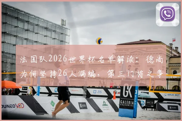 法国队2026世界杯名单解读：德尚为何坚持26人满编，第三门将之争谁是黑马？