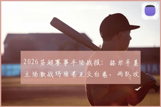 2026芬超赛事半场战报：赫尔辛基主场激战玛丽港互交白卷，两队攻防数据深度一览