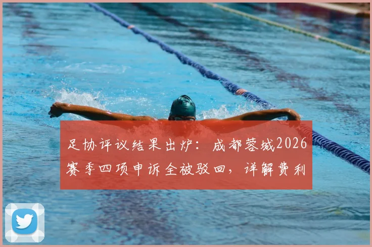 足协评议结果出炉：成都蓉城2026赛季四项申诉全被驳回，详解费利佩倒地非点球判罚依据