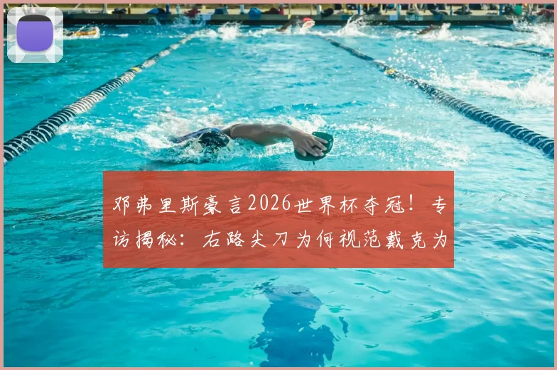 邓弗里斯豪言2026世界杯夺冠!专访揭秘:右路尖刀为何视范戴克为绝对榜样,解析荷兰队新领袖核心