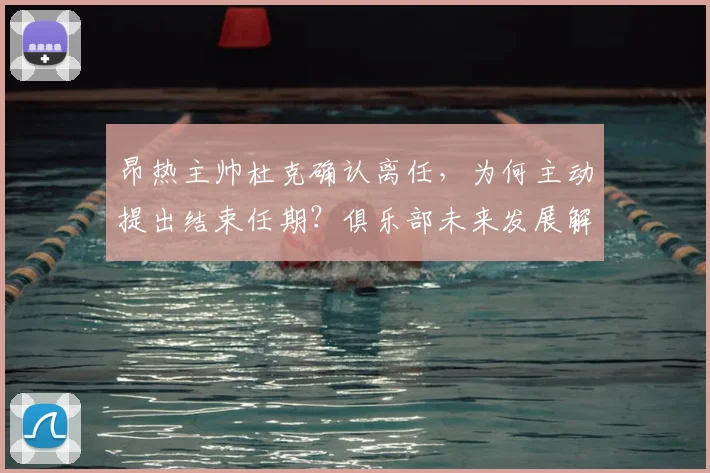 昂热主帅杜克确认离任，为何主动提出结束任期？俱乐部未来发展解读