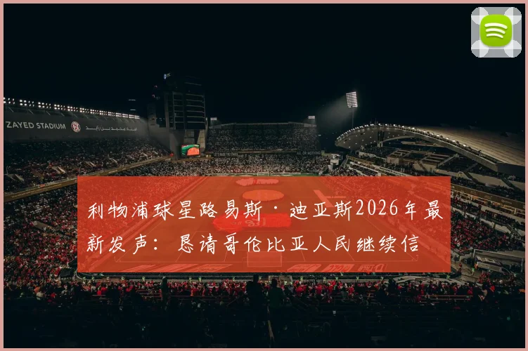 利物浦球星路易斯·迪亚斯2026年最新发声:恳请哥伦比亚人民继续信任,他承诺了什么?