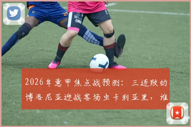 2026年意甲焦点战预测:三连败的博洛尼亚迎战客场虫卡利亚里,谁能止住颓势?