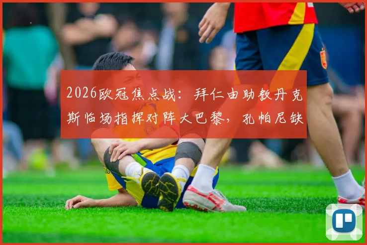 2026欧冠焦点战：拜仁由助教丹克斯临场指挥对阵大巴黎，孔帕尼缺阵原因分析