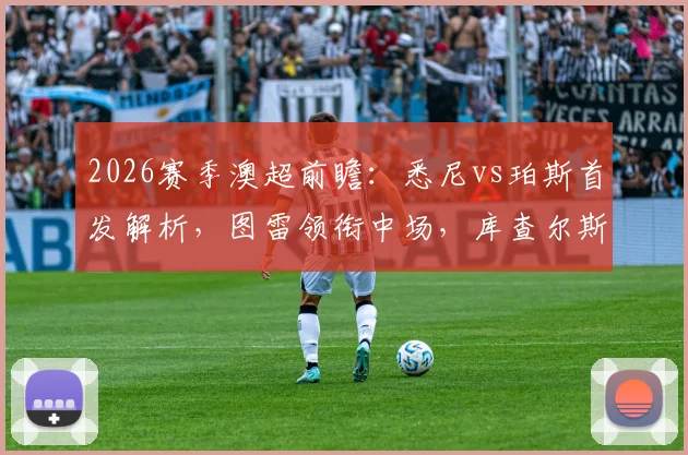 2026赛季澳超前瞻：悉尼vs珀斯首发解析，图雷领衔中场，库查尔斯基担纲后防，附替补奇兵塔加特作用分析