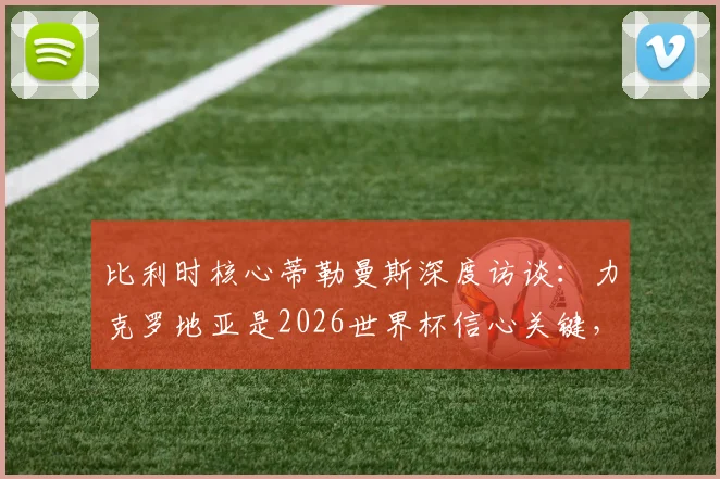 比利时核心蒂勒曼斯深度访谈:力克罗地亚是2026世界杯信心关键,直言球队急需卢卡库火力