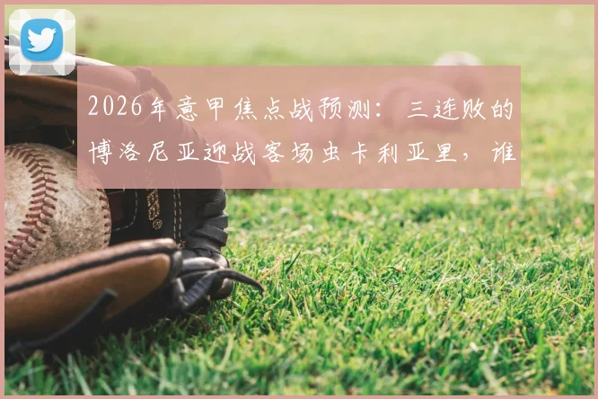 2026年意甲焦点战预测：三连败的博洛尼亚迎战客场虫卡利亚里，谁能止住颓势？
